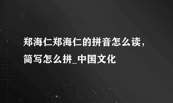 郑海仁郑海仁的拼音怎么读，简写怎么拼_中国文化