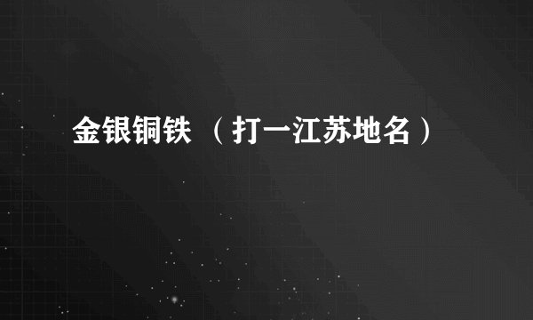 金银铜铁 （打一江苏地名）