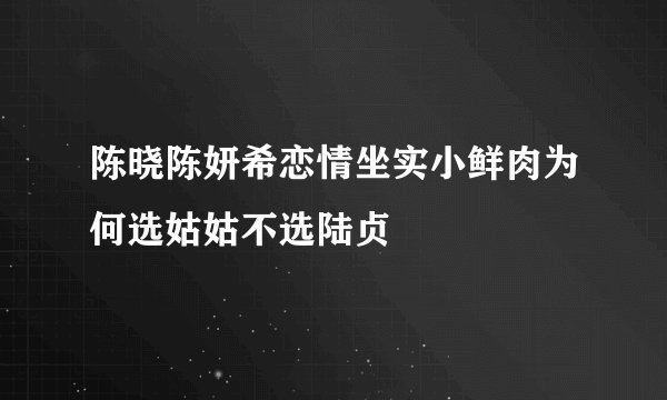 陈晓陈妍希恋情坐实小鲜肉为何选姑姑不选陆贞