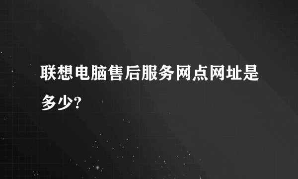 联想电脑售后服务网点网址是多少?