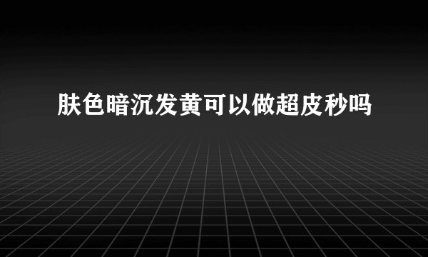 肤色暗沉发黄可以做超皮秒吗