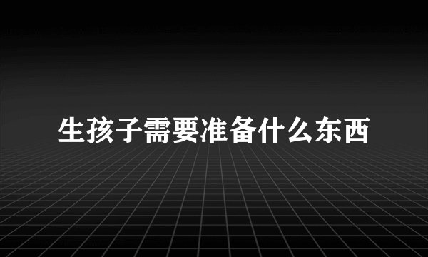 生孩子需要准备什么东西