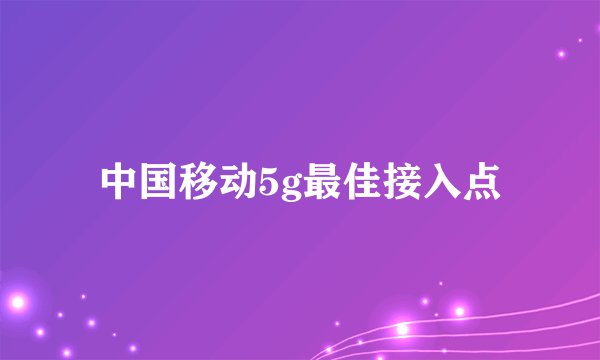 中国移动5g最佳接入点