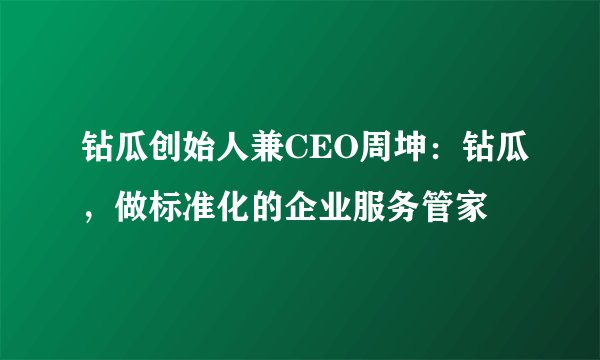 钻瓜创始人兼CEO周坤:钻瓜,做标准化的企业服务管家