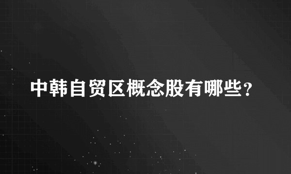 中韩自贸区概念股有哪些？
