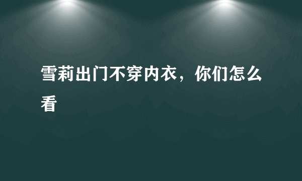 雪莉出门不穿内衣，你们怎么看