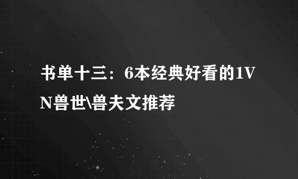 书单十三：6本经典好看的1VN兽世\兽夫文推荐