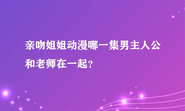 亲吻姐姐动漫哪一集男主人公和老师在一起？