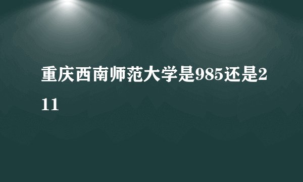 重庆西南师范大学是985还是211