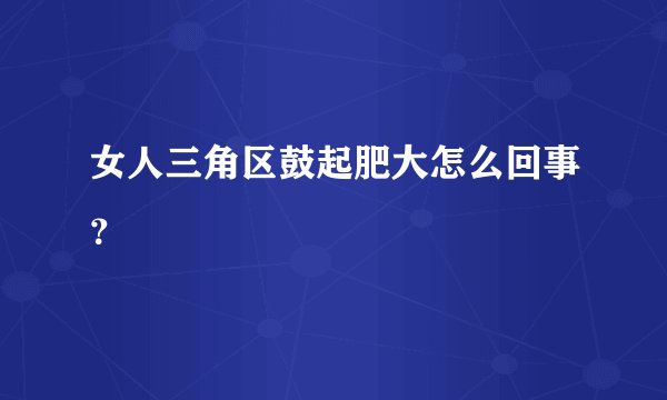 女人三角区鼓起肥大怎么回事？