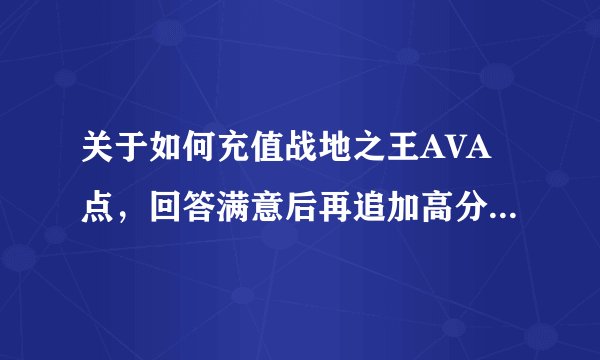 关于如何充值战地之王AVA点，回答满意后再追加高分，谢谢。