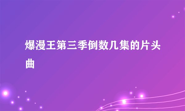 爆漫王第三季倒数几集的片头曲