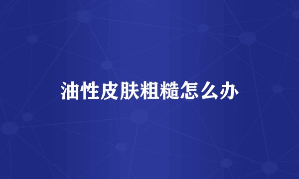 油性皮肤粗糙怎么办