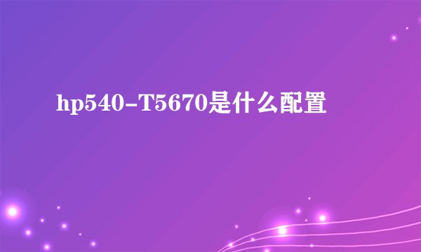 hp540-T5670是什么配置