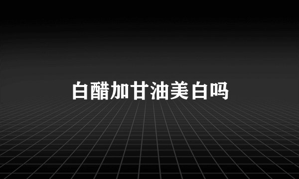 白醋加甘油美白吗