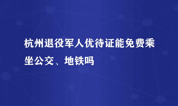 杭州退役军人优待证能免费乘坐公交、地铁吗