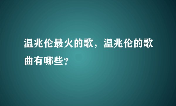 温兆伦最火的歌，温兆伦的歌曲有哪些？