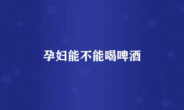 孕妇能不能喝啤酒
