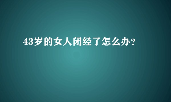 43岁的女人闭经了怎么办？