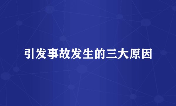 引发事故发生的三大原因