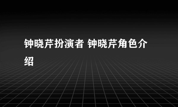 钟晓芹扮演者 钟晓芹角色介绍