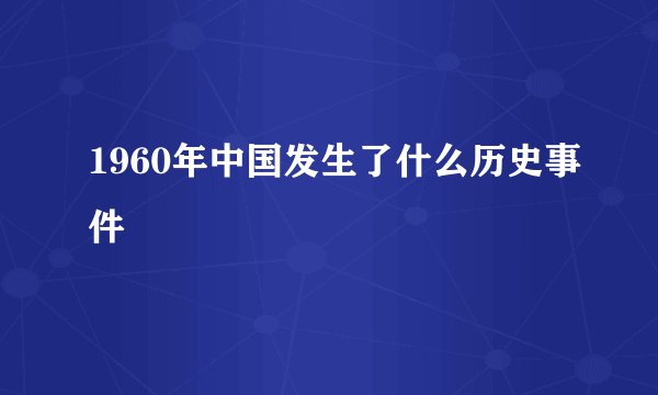 1960年中国发生了什么历史事件