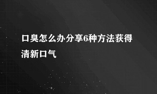 口臭怎么办分享6种方法获得清新口气