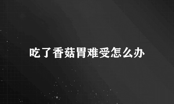 吃了香菇胃难受怎么办