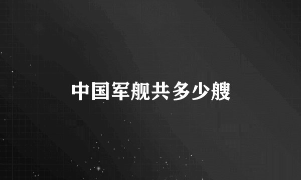 中国军舰共多少艘