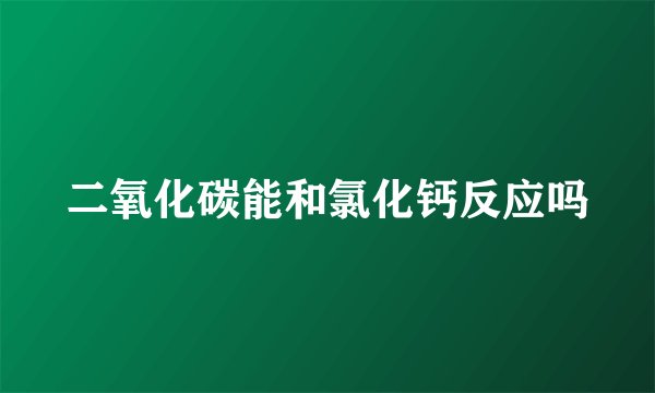 二氧化碳能和氯化钙反应吗