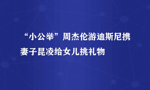 “小公举”周杰伦游迪斯尼携妻子昆凌给女儿挑礼物