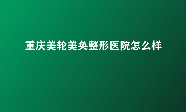 重庆美轮美奂整形医院怎么样