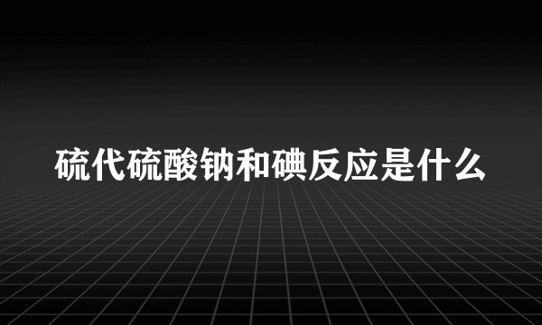 硫代硫酸钠和碘反应是什么