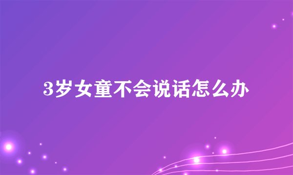 3岁女童不会说话怎么办
