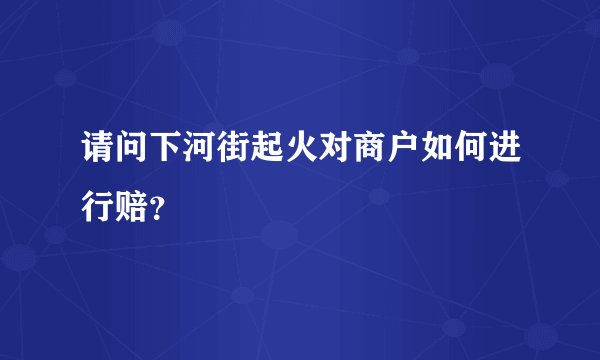 请问下河街起火对商户如何进行赔？