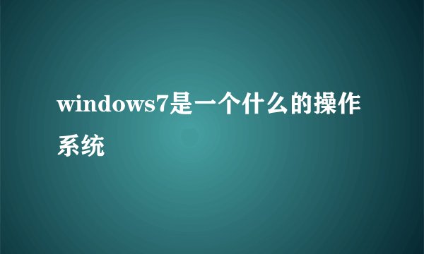 windows7是一个什么的操作系统