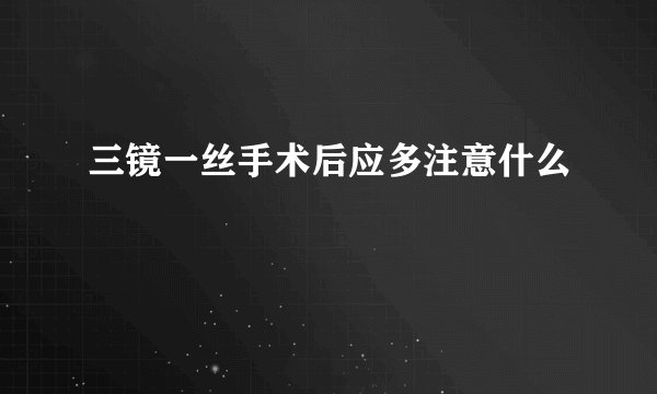 三镜一丝手术后应多注意什么