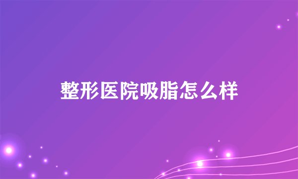 整形医院吸脂怎么样