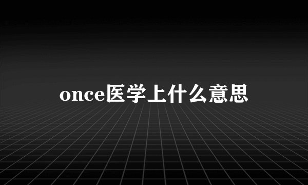once医学上什么意思