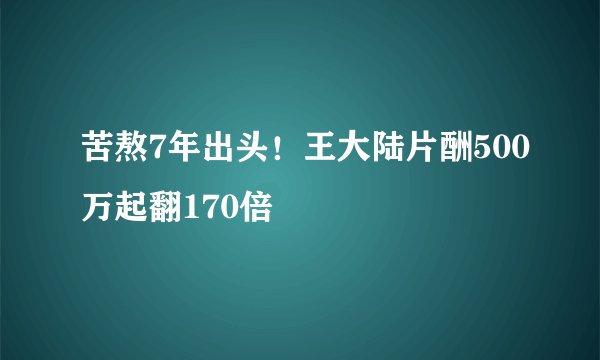 苦熬7年出头!王大陆片酬500万起翻170倍