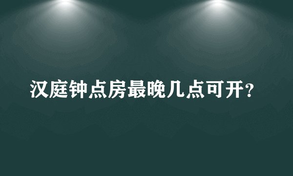 汉庭钟点房最晚几点可开?