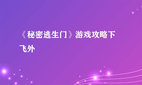 《秘密逃生门》游戏攻略下–飞外