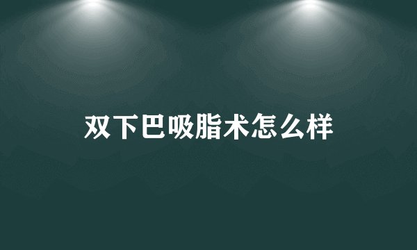 双下巴吸脂术怎么样