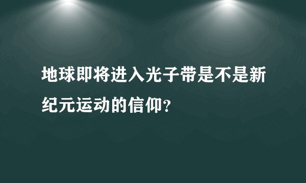 地球即将进入光子带是不是新纪元运动的信仰?