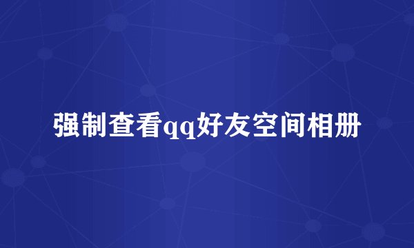 强制查看qq好友空间相册