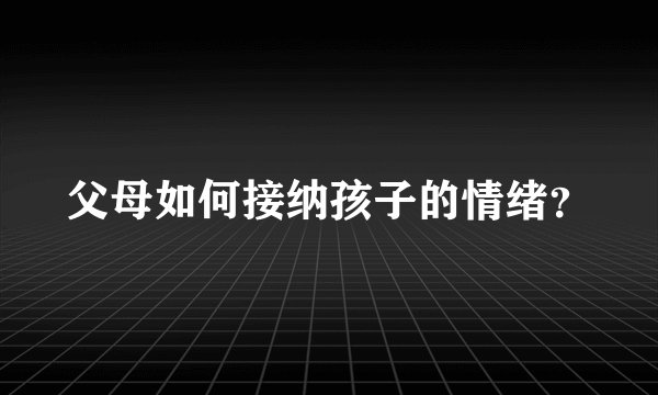 父母如何接纳孩子的情绪？