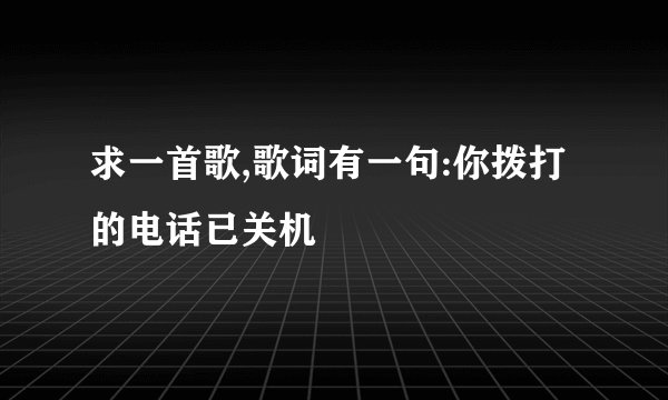 求一首歌,歌词有一句:你拨打的电话已关机