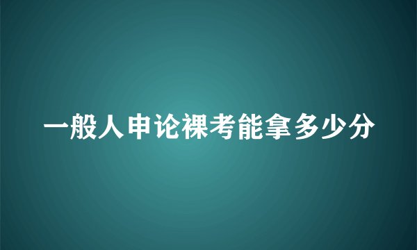 一般人申论裸考能拿多少分
