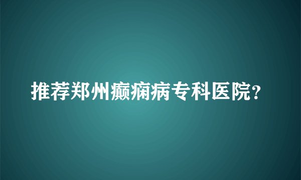 推荐郑州癫痫病专科医院？