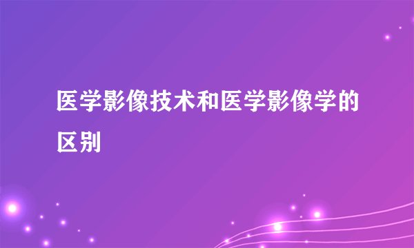 医学影像技术和医学影像学的区别